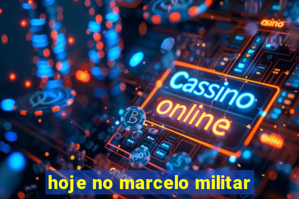 hoje no marcelo militar